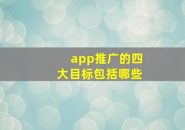 app推广的四大目标包括哪些