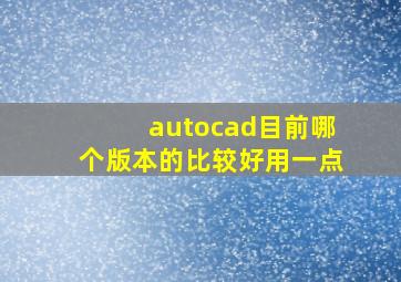 autocad目前哪个版本的比较好用一点