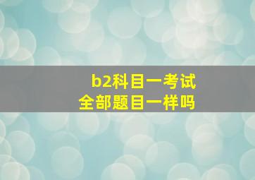 b2科目一考试全部题目一样吗