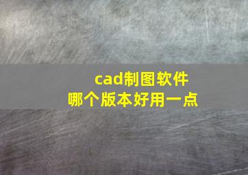 cad制图软件哪个版本好用一点