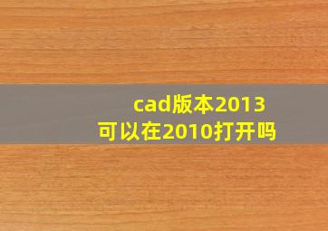 cad版本2013可以在2010打开吗