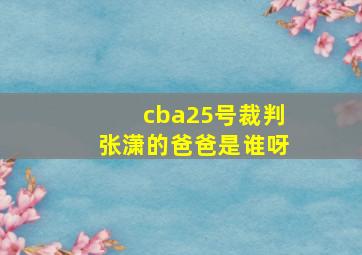 cba25号裁判张潇的爸爸是谁呀