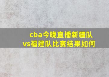 cba今晚直播新疆队vs福建队比赛结果如何