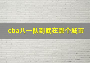 cba八一队到底在哪个城市