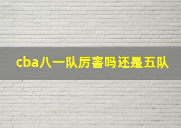 cba八一队厉害吗还是五队