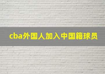 cba外国人加入中国籍球员