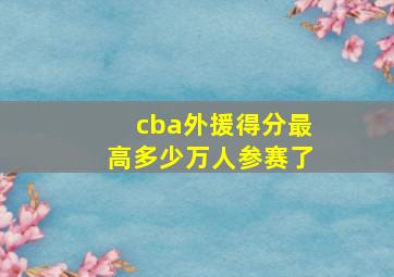 cba外援得分最高多少万人参赛了