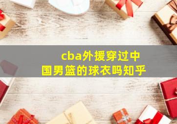 cba外援穿过中国男篮的球衣吗知乎