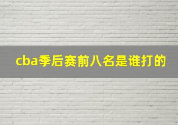 cba季后赛前八名是谁打的