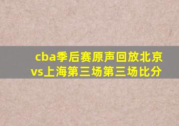 cba季后赛原声回放北京vs上海第三场第三场比分