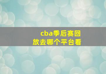 cba季后赛回放去哪个平台看