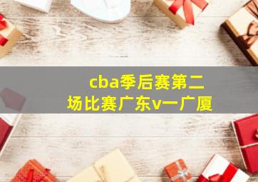 cba季后赛第二场比赛广东v一广厦