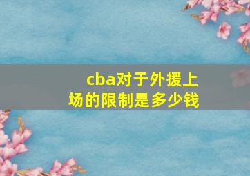 cba对于外援上场的限制是多少钱