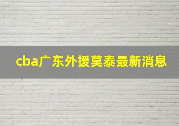 cba广东外援莫泰最新消息