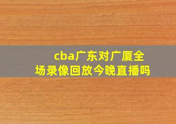 cba广东对广厦全场录像回放今晚直播吗