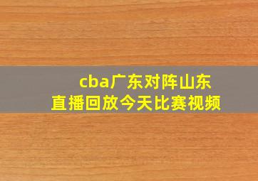 cba广东对阵山东直播回放今天比赛视频