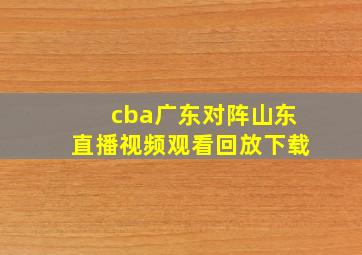 cba广东对阵山东直播视频观看回放下载