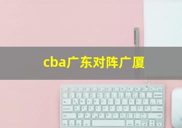 cba广东对阵广厦