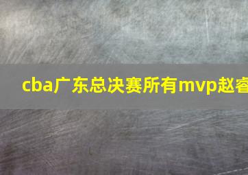 cba广东总决赛所有mvp赵睿