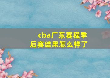 cba广东赛程季后赛结果怎么样了