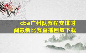 cba广州队赛程安排时间最新比赛直播回放下载