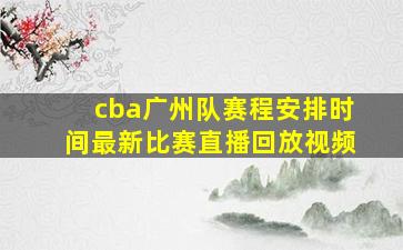 cba广州队赛程安排时间最新比赛直播回放视频