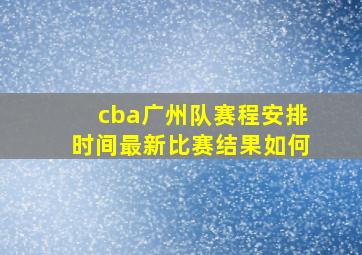 cba广州队赛程安排时间最新比赛结果如何