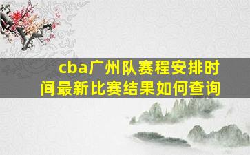 cba广州队赛程安排时间最新比赛结果如何查询