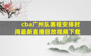 cba广州队赛程安排时间最新直播回放视频下载