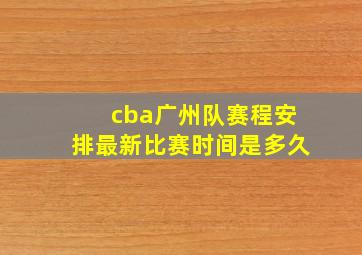 cba广州队赛程安排最新比赛时间是多久