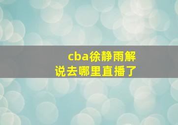 cba徐静雨解说去哪里直播了