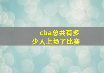 cba总共有多少人上场了比赛