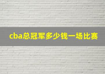 cba总冠军多少钱一场比赛