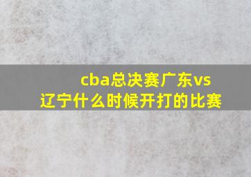 cba总决赛广东vs辽宁什么时候开打的比赛