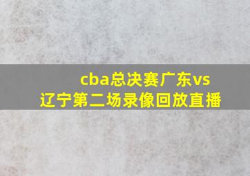 cba总决赛广东vs辽宁第二场录像回放直播