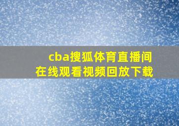 cba搜狐体育直播间在线观看视频回放下载