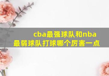 cba最强球队和nba最弱球队打球哪个厉害一点