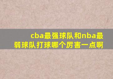 cba最强球队和nba最弱球队打球哪个厉害一点啊