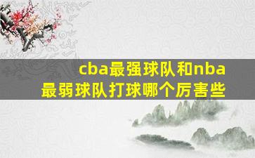 cba最强球队和nba最弱球队打球哪个厉害些