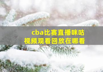 cba比赛直播咪咕视频观看回放在哪看