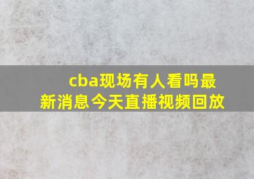 cba现场有人看吗最新消息今天直播视频回放