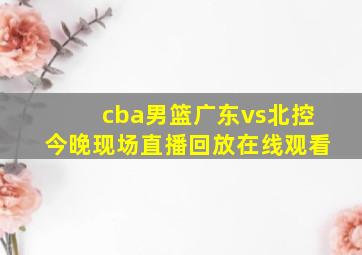 cba男篮广东vs北控今晚现场直播回放在线观看