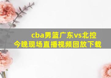 cba男篮广东vs北控今晚现场直播视频回放下载