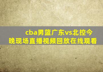 cba男篮广东vs北控今晚现场直播视频回放在线观看