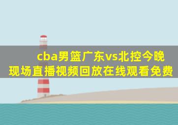 cba男篮广东vs北控今晚现场直播视频回放在线观看免费