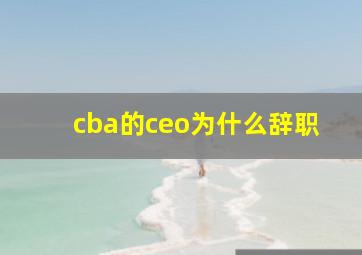 cba的ceo为什么辞职