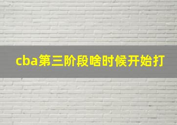 cba第三阶段啥时候开始打