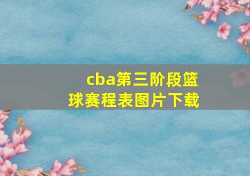 cba第三阶段篮球赛程表图片下载