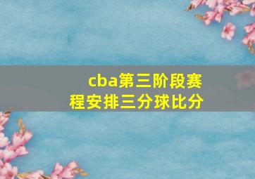 cba第三阶段赛程安排三分球比分