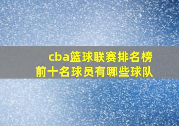 cba篮球联赛排名榜前十名球员有哪些球队